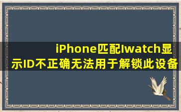 iPhone匹配Iwatch显示ID不正确,无法用于解锁此设备,怎么办?