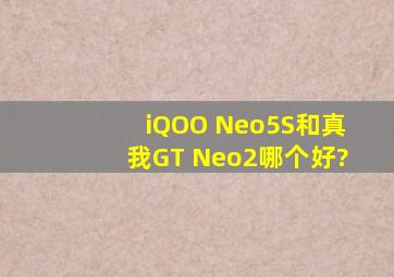 iQOO Neo5S和真我GT Neo2哪个好?