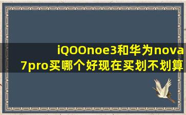 iQOOnoe3和华为nova7pro买哪个好,现在买划不划算?