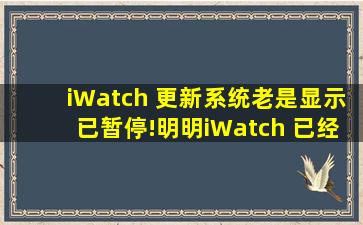 iWatch 更新系统老是显示已暂停!明明iWatch 已经有50%以上电量并且...