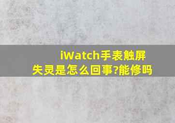 iWatch手表触屏失灵是怎么回事?能修吗