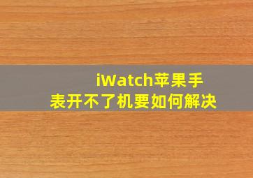 iWatch苹果手表开不了机要如何解决(