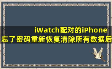 iWatch配对的iPhone忘了密码重新恢复(清除所有数据)后怎么重新连到iWa...