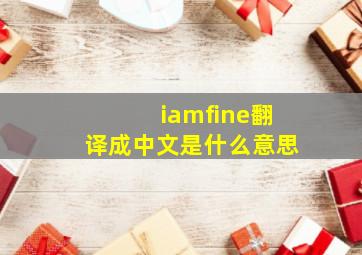 iamfine翻译成中文是什么意思