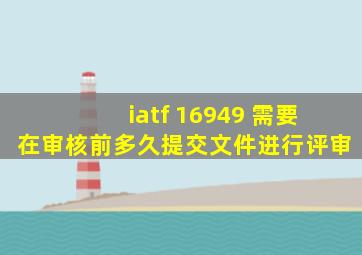 iatf 16949 需要在审核前多久提交文件进行评审