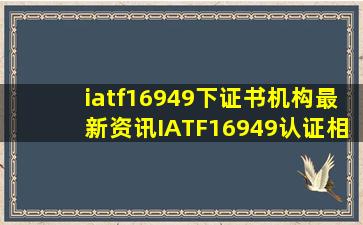 iatf16949下证书机构最新资讯IATF16949认证相关文章