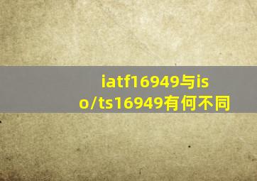 iatf16949与iso/ts16949有何不同