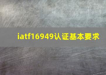 iatf16949认证基本要求