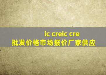 ic cre  ic cre批发价格、市场报价、厂家供应 
