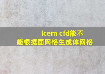 icem cfd能不能根据面网格生成体网格