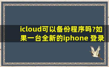 icloud可以备份程序吗?如果一台全新的iphone 登录原来的icloud帐号,...
