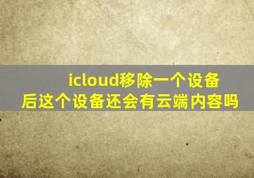 icloud移除一个设备后,这个设备还会有云端内容吗