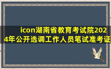 icon湖南省教育考试院2024年公开选调工作人员笔试准考证打印入口