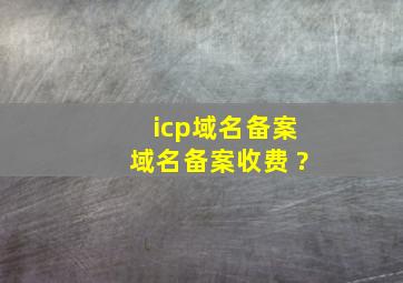 icp域名备案,域名备案收费 ?