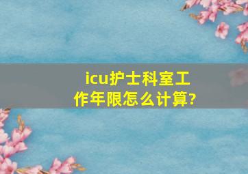 icu护士科室工作年限怎么计算?