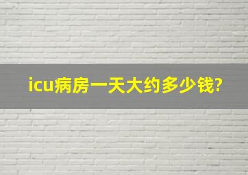 icu病房一天大约多少钱?