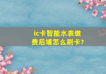 ic卡智能水表缴费后埔怎么刷卡?