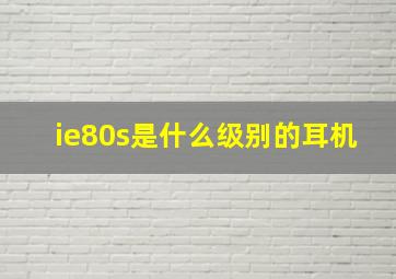 ie80s是什么级别的耳机