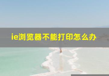 ie浏览器不能打印怎么办