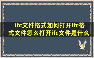 ifc文件格式如何打开ifc格式文件怎么打开ifc文件是什么