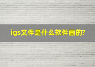 igs文件是什么软件画的?