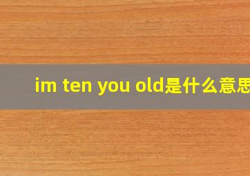 im ten you old是什么意思