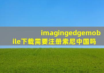 imagingedgemobile下载需要注册索尼中国吗