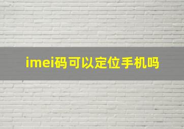 imei码可以定位手机吗 