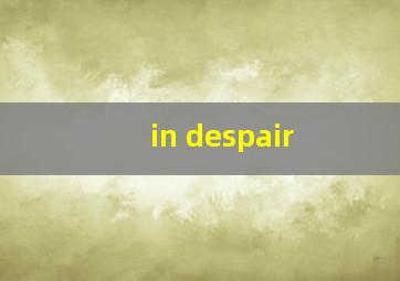 in despair