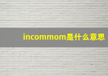 incommom是什么意思