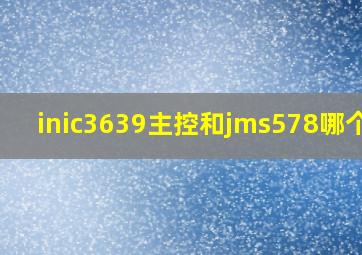 inic3639主控和jms578哪个好