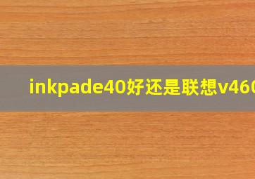 inkpade40好还是联想v460好