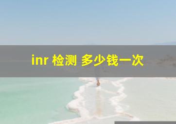 inr 检测 多少钱一次