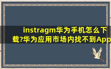 instragm华为手机怎么下载?华为应用市场内找不到App,请求大家分享?