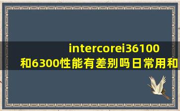 intercorei36100和6300性能有差别吗日常用和玩lol能感觉出来吗