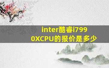 inter酷睿i7990XCPU的报价是多少