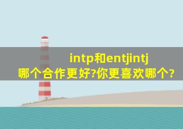 intp和entj,intj哪个合作更好?你更喜欢哪个?