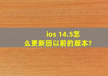 ios 14.5怎么更新回以前的版本?