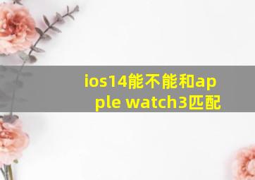 ios14能不能和apple watch3匹配