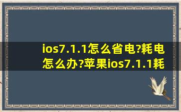 ios7.1.1怎么省电?耗电怎么办?苹果ios7.1.1耗电费电解决方法省电技巧