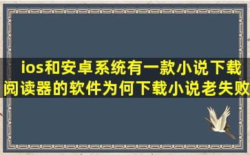 ios和安卓系统有一款《小说下载阅读器》的软件,为何下载小说老失败?...