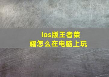 ios版王者荣耀怎么在电脑上玩(