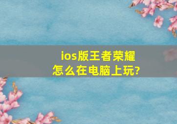 ios版王者荣耀怎么在电脑上玩?