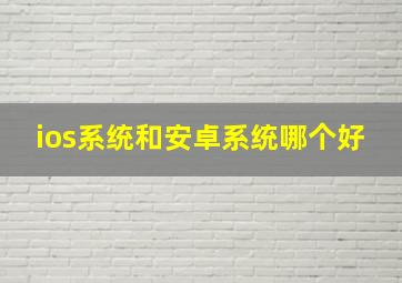 ios系统和安卓系统哪个好