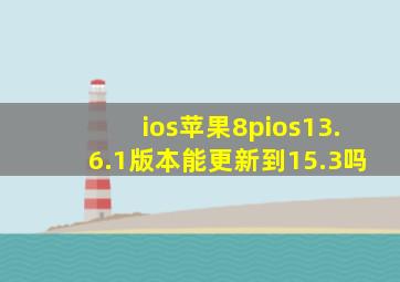 ios苹果8pios13.6.1版本能更新到15.3吗