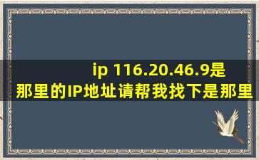 ip 116.20.46.9是那里的IP地址请帮我找下是那里的我的游戏老是这个IP...