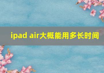 ipad air大概能用多长时间