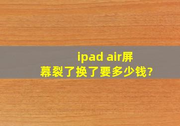 ipad air屏幕裂了换了要多少钱?