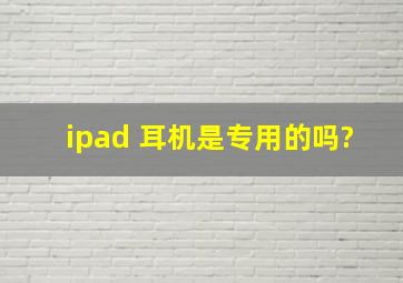 ipad 耳机是专用的吗?