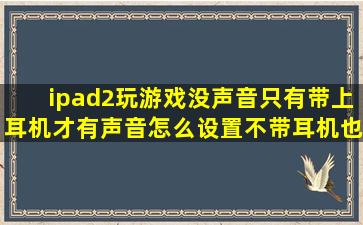 ipad2玩游戏没声音只有带上耳机才有声音怎么设置不带耳机也有声音(